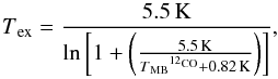 \begin{equation} T\mathrm{_{ex}}=\frac{5.5\,\mathrm{K}}{\ln \left[1+\left(\frac{5.5\,\mathrm{K}}{T\mathrm{_{MB}}^{^{12}\mathrm{CO}}+0.82\,\mathrm{K}}\right)\right]} \label{co_tkin} , \end{equation}