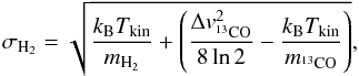 \begin{equation} \sigma_{\rm H_2}=\sqrt{\frac{k_\mathrm{B} T_{\rm kin}}{m_\mathrm{H_2}}+\left(\frac{\Delta v_\mathrm{{^{13}CO}}^2}{8\ln2}-\frac{k_\mathrm{B} T_{\rm kin}}{m_\mathrm{^{13}CO}}\right)}, \label{h2disp} \end{equation}