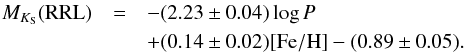 \begin{eqnarray} M_{K_{\rm S}}({\rm RRL})& =& -(2.23 \pm 0.04) \log{P} \nonumber \\ &&+ (0.14 \pm 0.02) {\rm [Fe/H]} -(0.89 \pm 0.05) \rm{.} \label{eq_rrlk} \end{eqnarray}