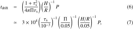 \begin{eqnarray} t_\mathrm{drift} &= &\left(\frac{1 + \tau_\mathrm{s}^2}{4\pi\Pi\tau_\mathrm{s}}\right) \left(\frac{H}{R}\right)^{-1}P\\ &\simeq& 3\times10^4 \left(\frac{\tau_\mathrm{s}}{10^{-3}}\right)^{-1} \left(\frac{\Pi}{0.05}\right)^{-1} \left(\frac{H/R}{0.05}\right)^{-1} P, \end{eqnarray}