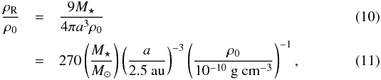 \begin{eqnarray} \frac{\rho_\mathrm{R}}{\rho_0} &=& \frac{9M_\star}{4\pi a^3\rho_0}\\ &=& 270\left(\frac{M_\star}{M_\sun}\right) \left(\frac{a}{2.5\textrm{ au}}\right)^{-3} \left(\frac{\rho_0}{10^{-10}\textrm{ g cm}^{-3}}\right)^{-1}, \end{eqnarray}