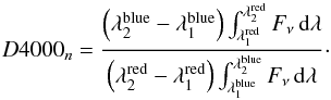 \begin{equation} D4000_n = \frac{\left(\lambda_2^{\rm blue} - \lambda_1^{\rm blue}\right)\int_{\lambda_1^{\rm red}}^{\lambda_2^{\rm red}}F_{\nu}\,{\rm d}\lambda}{\left(\lambda_2^{\rm red} - \lambda_1^{\rm red}\right)\int_{\lambda_1^{\rm blue}}^{\lambda_2^{\rm blue}}F_{\nu}\,{\rm d}\lambda}\cdot \end{equation}