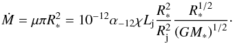 \begin{equation} \dot{M}=\mu \pi R_*^2 = 10^{-12}\alpha_{-12}\chi L_{\rm j} \frac{R_*^2}{R_{\rm j}^2} \frac{ R_*^{1/2}}{\left(G M_*\right)^{1/2}}\cdot \label{eq:midot} \end{equation}