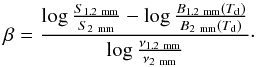 \begin{equation} \beta = \frac{\log \frac{S_{1.\rm 2~mm}}{S_{\rm 2~mm}} - \log \frac{B_{1.\rm 2~mm}(T_{\rm d})}{B_{\rm 2~mm}(T_{\rm d})}}{\log \frac{\nu_{1.\rm 2~mm}}{\nu_{\rm 2~mm}}} \cdot \label{ratio} \end{equation}