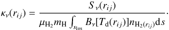 \begin{equation} \kappa_{\nu}(r_{ij}) = \frac{S_{\nu}(r_{ij})}{ \mu_{\rm H_2} m_{\rm H} \int_{s_{\rm los}}^{}{B_{\nu}[T_{\rm d}(r_{ij})]n_{{\rm H}_{2}(r_{ij})} {\rm d}s} }\cdot \label{opacity_eq} \end{equation}