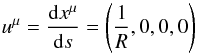 \begin{equation} u^{\mu} = \frac{{\rm d} x^{\mu}}{{\rm d}s} = \left ( \frac{1}{R}, 0, 0, 0 \right ) \end{equation}