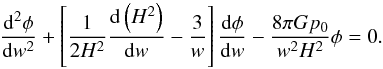 \begin{equation} \frac{{\rm d}^2 \phi}{{\rm d} w^2} + \left [ \frac{1}{2 H^2} \frac{{\rm d} \left ( H^2 \right )}{{\rm d} w} - \frac{3}{w} \right ] \frac{ {\rm d} \phi}{{\rm d} w} - \frac{8 \pi G p_0}{w^2 H^2} \phi = 0. \end{equation}