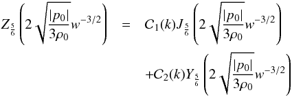 \begin{eqnarray} Z_{\frac{5}{6}} \left ( 2 \sqrt{\frac{\vert p_0 \vert}{3 \rh_0}} w^{-3/2} \right ) & =& {\cal C}_1 (k) J_{\frac{5}{6}} \left ( 2 \sqrt{\frac{\vert p_0 \vert}{3 \rh_0}} w^{-3/2} \right ) \nn \\ & &+ {\cal C}_2 (k) Y_{\frac{5}{6}} \left ( 2 \sqrt{\frac{\vert p_0 \vert}{3 \rh_0}} w^{-3/2} \right ) \end{eqnarray}