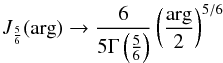 \begin{equation} J_{\frac{5}{6}} (\arg) \rarrow \frac{6}{5 \Gm \left ( \frac{5}{6} \right )} \left ( \frac{\arg}{2} \right )^{5/6} \end{equation}