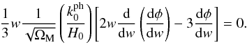 \begin{equation} \frac{1}{3} w \frac{1}{\sqrt{\Om_{\rm M}}} \left ( \frac{k_0^{\rm ph} }{H_0} \right ) \left [ 2 w \frac{\rm d}{{\rm d}w} \left ( \frac{{\rm d} \phi}{{\rm d}w} \right ) - 3 \frac{{\rm d} \phi}{{\rm d}w} \right ] = 0 . \end{equation}