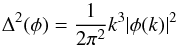 \begin{equation} \Dl^2(\phi) = \frac{1}{2 \pi^2} k^3 \vert \phi(k) \vert^2 \end{equation}