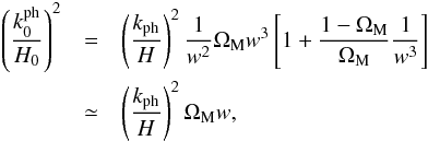 \begin{eqnarray} \left ( \frac{k_0^{\rm ph}}{H_0} \right )^2 & = & \left ( \frac{k_{\rm ph}}{H} \right )^2 \frac{1}{w^2} \Om_{\rm M} w^3 \left [ 1 + \frac{1 - \Om_{\rm M}}{\Om_{\rm M}} \frac {1}{w^3} \right ] \nn \\ & \simeq& \left ( \frac{k_{\rm ph}}{H} \right )^2 \Om_{\rm M} w, \end{eqnarray}