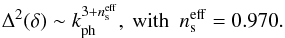 \begin{equation} \Dl^2 (\dl) \sim k_{\rm ph}^{3 + n_{\rm s}^{\rm eff}}, ~\mbox{with} ~~ n_{\rm s}^{\rm eff} = 0.970 . \end{equation}