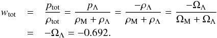 \begin{eqnarray} w_{\rm tot} &= &\frac{p_{\rm tot}}{\rh_{\rm tot}} = \frac{p_{\Lm}}{\rh_{\rm M} + \rh_{\Lm}} = \frac{- \rh_{\Lm}}{\rh_{\rm M} + \rh_{\Lm}} = \frac{- \Om_{\Lm}}{\Om_{\rm M} + \Om_{\Lm}} \nn \\ & = &- \Om_{\Lm} = - 0.692 . \end{eqnarray}