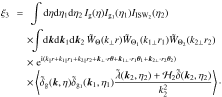\begin{eqnarray} \xi_3 & \!\! = \!\! & \int {\rm d}\eta {\rm d}\eta_1 {\rm d}\eta_2 \, I_{\rm g}(\eta) I_{{\rm g}_1}(\eta_1) I_{\rm ISW_2}(\eta_2) \nonumber \\ && \!\! \times \!\! \int \! {\rm d}\vk {\rm d}\vk_1 {\rm d}\vk_2 \, \tW_{\Theta}(k_{\perp} r) \tW_{\Theta_1}(k_{1\perp} r_1) \tW_{\Theta_2}(k_{2\perp} r_2) \nonumber \\ && \!\! \times \; {\rm e}^{\ii ( k_{\parallel} r + k_{1\parallel} r_1 + k_{2\parallel} r_2 + \vk_{\perp} \cdot r \vec\theta + \vk_{1\perp} \cdot r_1 \vec\theta_1 + \vk_{2\perp} \cdot r_2 \vec\theta_2)} \nonumber \\ && \!\! \times\left \langle \tdelta_{\rm g}(\vk,\eta) \tdelta_{{\rm g}_1}(\vk_1,\eta_1) \frac{\tlambda(\vk_2,\eta_2) + {\cal H}_2 \tdelta(\vk_2,\eta_2)}{k_2^2} \right \rangle \cdot \label{ISW-consist-0} \end{eqnarray}
