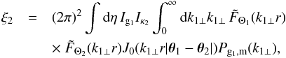 \begin{eqnarray} \xi_2 & = & (2\pi)^2 \int {\rm d}\eta \, I_{{\rm g}_1} I_{\kappa_2} \int_0^{\infty} {\rm d}k_{1\perp} k_{1\perp} \, \tilde{F}_{\Theta_1}(k_{1\perp} r) \nonumber \\ && \times~ \tilde{F}_{\Theta_2}(k_{1\perp} r) J_0(k_{1\perp} r |\vec\theta_1-\vec\theta_2|) P_{{\rm g}_1,{\rm m}}(k_{1\perp}) , \hspace{0.5cm} \label{xi2-delta2-kappa} \end{eqnarray}