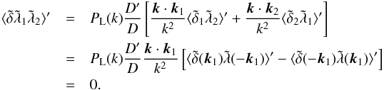 \begin{eqnarray} \langle \tilde\delta \tilde\lambda_1 \tilde\lambda_2 \rangle' & = & P_{\rm L}(k) \frac{D'}{D} \left[ \frac{\vk\cdot\vk_1}{k^2} \langle \tilde\delta_1 \tilde\lambda_2 \rangle' + \frac{\vk\cdot\vk_2}{k^2} \langle \tilde\delta_2 \tilde\lambda_1 \rangle' \right] \nonumber \\ & = & P_{\rm L}(k) \frac{D'}{D} \frac{\vk\cdot\vk_1}{k^2} \left[ \langle \tilde\delta(\vk_1) \tilde\lambda(-\vk_1) \rangle' - \langle \tilde\delta(-\vk_1) \tilde\lambda(\vk_1) \rangle' \right] \nonumber \\ & = & 0 . \end{eqnarray}