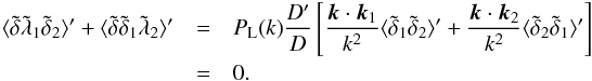 \begin{eqnarray} \langle \tilde\delta \tilde\lambda_1 \tilde\delta_2 \rangle' + \langle \tilde\delta \tilde\delta_1 \tilde\lambda_2 \rangle' & = & P_{\rm L}(k) \frac{D'}{D} \left[ \frac{\vk\cdot\vk_1}{k^2} \langle \tilde\delta_1 \tilde\delta_2 \rangle' + \frac{\vk\cdot\vk_2}{k^2} \langle \tilde\delta_2 \tilde\delta_1 \rangle' \right] \nonumber \\ & = & 0 . \end{eqnarray}