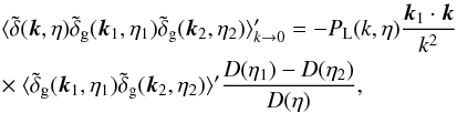 \begin{eqnarray} && \langle \tdelta(\vk,\eta) \tdelta_{\rm g}(\vk_1,\eta_1) \tdelta_{\rm g}(\vk_2,\eta_2) \rangle_{k\rightarrow 0}' = - P_{\rm L}(k,\eta) \frac{\vk_1\cdot \vk}{k^2} \nonumber \\ && \times~ \langle \tilde\delta_{\rm g}(\vk_1,\eta_1) \tilde\delta_{\rm g}(\vk_2,\eta_2) \rangle' \frac{D(\eta_1) - D(\eta_2)}{D(\eta)} , \label{bispectrum-delta-unequal} \end{eqnarray}