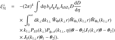 \begin{eqnarray} \xi_{3\parallel}^{\perp} & = & - (2\pi)^4 \int {\rm d}\eta \, b_{\rm g} I_{\rm g} I_{{\rm g}_1} I_{\rm kSZ_2} D \frac{{\rm d}D}{{\rm d}\eta} \nonumber \\ && \times\, \int_0^{\infty} {\rm d} k_{\perp} {\rm d} k_{1\perp} \, \tW_{\Theta}(k_{\perp} r) \tW_{\Theta_1}(k_{1\perp} r) \tW_{\Theta_2}(k_{1\perp} r) \nonumber \\ && \times \, k_{1\perp} P_{L0}(k_{\perp}) P_{{\rm g}_1,{\rm e}}(k_{1\perp},\eta) | \vec\theta-\vec\theta_2 | J_1(k_{\perp} r | \vec\theta-\vec\theta_2 |) \nonumber \\ && \times \, J_0(k_{1\perp} r | \vec\theta_1-\vec\theta_2 |) . \label{xi3-kSZ-perp} \end{eqnarray}