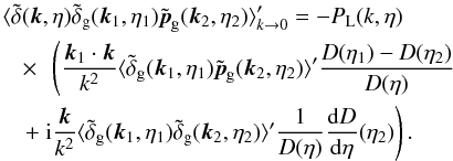\begin{eqnarray} && \hspace{-0.3cm} \langle \tdelta(\vk,\eta) \tdelta_{\rm g}(\vk_1,\eta_1) \tilde{\vp}_{\rm g}(\vk_2,\eta_2) \rangle_{k\rightarrow 0}' = - P_{\rm L}(k,\eta) \nonumber \\ && \times~~ \left ( \frac{\vk_1\cdot \vk}{k^2} \langle \tilde\delta_{\rm g}(\vk_1,\eta_1) \tilde\vp_{\rm g}(\vk_2,\eta_2) \rangle' \frac{D(\eta_1) - D(\eta_2)}{D(\eta)}\right . \nonumber \\ &&\left . +~ \ii \frac{\vk}{k^2} \langle \tilde\delta_{\rm g}(\vk_1,\eta_1) \tilde\delta_{\rm g}(\vk_2,\eta_2) \rangle' \frac{1}{D(\eta)} \frac{{\rm d}D}{{\rm d}\eta}(\eta_2) \right ) . \label{bispectrum-p-unequal} \end{eqnarray}