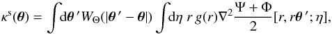 \begin{equation} \kappa^{\rm s}(\vec\theta) = \int \!\! {\rm d}\vec\theta{\,'} W_{\Theta}(|\vec\theta{\,'}-\vec\theta|) \int \!\! {\rm d}\eta \; r \, g(r) \nabla^2 \frac{\Psi+\Phi}{2}[r,r\vec\theta{\,'};\eta] , \label{kappa-def} \end{equation}