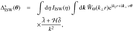 \begin{eqnarray} \Delta^{\rm s}_{\rm ISW}( \vec\theta ) & = & \int {\rm d}\eta \, I_{\rm ISW}(\eta) \int {\rm d}\vk \, \tW_{\Theta}(k_{\perp} r) {\rm e}^{\ii k_{\parallel} r + \ii \vk_{\perp} \cdot r \vec\theta} \nonumber \\ && \times \frac{\tlambda + {\cal H} \tdelta}{k^2} , \label{Deltas-ISW} \end{eqnarray}