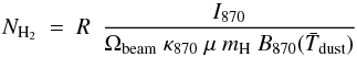 \begin{equation} N_{\rm H_2}\ =\ R\ \ \frac{I_{870}}{\Omega_{\rm beam}\ \kappa_{870}\ \mu\ m_{\rm H}\ B_{870}(\bar{T}_{\rm dust})} \label{cmd} \end{equation}