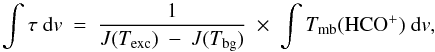 \begin{equation} \int{\tau\ {\rm d}v\ =\ \frac{1}{J(T_{\rm exc})\ -\ J(T_{\rm bg})}}\ \times\ \int{T_{\rm mb}({\rm HCO^+})\ {\rm d}v} , \end{equation}