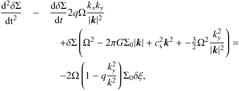\begin{eqnarray} \label{eq:lt_isothermal} \frac{\mathrm{d}^2 \delta \Sigma}{\mathrm{dt}^2} &-& \frac{\mathrm{d} \delta \Sigma}{\mathrm{d} t} 2 q \Omega \frac{k_x k_y}{|{\vec k}|^2} \nonumber \\ &&~~~~+ \delta \Sigma \left( \Omega^2 - 2\pi G \Sigma_0 |{\vec k}| + c_{\mathrm{s}}^2 {\vec k}^2 + -\tfrac{3}{2} \Omega^2 \frac{k_y^2}{|{\vec k}|^2}\right) = \nonumber \\ &&~~~~- 2 \Omega \left( 1 - q \frac{k_y^2}{k^2}\right) \Sigma_0 \delta \xi, \end{eqnarray}