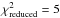 \hbox{$\chi_\mathrm{reduced}^2 = 5$}