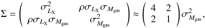 \begin{equation} \Sigma = \left(\begin{array}{cc} \sigma^2_{L_{\rm X}} & \rho \sigma_{L_{\rm X}}\sigma_{M_{\rm gas}} \\ \rho \sigma_{L_{\rm X}}\sigma_{M_{\rm gas}} & \sigma^2_{M_{\rm gas}} \end{array}\right) \approx \left(\begin{array}{cc} 4 & 2 \\ 2 & 1 \end{array}\right) \sigma^2_{M_{\rm gas}} , \end{equation}