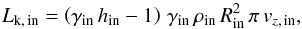 \begin{equation} \label{Eq:Lkine} L_{\rm k,\, in} = \left(\gamma_{\rm in}\,h_{\rm in}-1\right)\,\gamma_{\rm in}\,\rho_{\rm in}\,R_{\rm in}^2\,\pi\,v_{z,\, \rm in} , \end{equation}