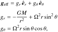 \begin{eqnarray} && \vec{g}_{\rm eff} = g_{r}\,\hat{\vec{e}}_{r} +g_{\theta}\,\hat{\vec{e}}_{\theta} \notag\\[1.5mm] && g_{r} = -\frac{GM}{{r}^2} +\Omega^2{r}\sin^2\theta \notag\\ && g_{\theta} = \Omega^2{r}\sin\theta\cos\theta, \label{geff} \end{eqnarray}