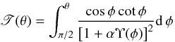 \begin{eqnarray} \mathscr{T}(\theta) = \int_{\pi/2}^{\theta} \frac{\cos\phi\cot\phi}{\left[1+\alpha\Upsilon(\phi)\right]^2}{\rm d}\,\phi \label{intau} \end{eqnarray}