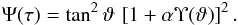 \begin{eqnarray} \Psi(\tau) = \tan^2\vartheta\,\left[1+\alpha\Upsilon(\vartheta)\right]^2. \label{psi_t} \end{eqnarray}