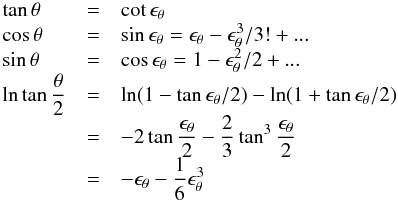 \appendix \setcounter{section}{2} \begin{eqnarray} \begin{array}{lcl} \displaystyle \tan\theta & = & \displaystyle \cot\epsilon_{\theta} \\ \displaystyle \cos\theta & = & \displaystyle \sin\epsilon_{\theta} = \epsilon_{\theta}-\epsilon^3_{\theta}/3!+...\\ \displaystyle \sin\theta & = & \displaystyle \cos\epsilon_{\theta} = 1-\epsilon^2_{\theta}/2+...\\ \displaystyle \ln\tan\frac{\theta}{2} & = & \displaystyle \ln(1-\tan\epsilon_{\theta}/2)-\ln(1+\tan\epsilon_{\theta}/2) \\ \displaystyle & = & \displaystyle -2\tan\frac{\epsilon_{\theta}}{2}-\frac{2}{3}\tan^3\frac{\epsilon_{\theta}}{2} \\ \displaystyle & = & \displaystyle -\epsilon_{\theta}-\frac{1}{6}\epsilon^3_{\theta} \end{array} \label{f_th2} \end{eqnarray}