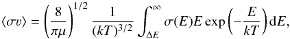 \begin{equation} \langle \sigma \varv \rangle = \left(\frac{8}{\pi\mu}\right)^{1/2} \frac{1}{(kT)^{3/2}} \int_{\Delta E}^\infty \sigma(E) E \exp\left( - \frac{E}{kT}\right) {\rm d}E, \label{eq:ratecoeff} \end{equation}