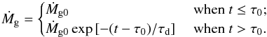 \begin{equation} {\dot M}_{\rm g} =\begin{cases} {\dot M}_{\rm g0} & \mbox{ when } t \leq \tau_0; \\ {\dot M}_{\rm g0} \exp \left[- (t-\tau_0)/\taud \right] & \mbox{ when } t > \tau_0. \\ \end{cases} \label{eq:taudep} \end{equation}