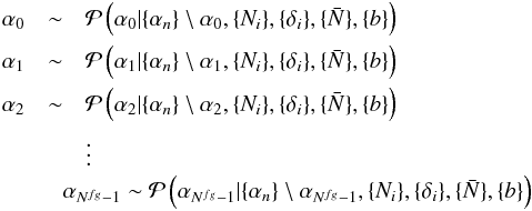 \begin{eqnarray} \alpha_0 & \sim&\mathcal{P}\left(\alpha_0| \{\alpha_n\}\setminus \alpha_0, \{N_i\}, \{\delta_i\}, \{\bar{N}\},\{b\}\right) \nonumber \\ \alpha_1 & \sim&\mathcal{P}\left(\alpha_1| \{\alpha_n\}\setminus \alpha_1, \{N_i\}, \{\delta_i\}, \{\bar{N}\},\{b\}\right)\nonumber \\ \alpha_2 & \sim&\mathcal{P}\left(\alpha_2| \{\alpha_n\}\setminus \alpha_2, \{N_i\}, \{\delta_i\}, \{\bar{N}\},\{b\}\right)\nonumber \\ && \vdots \nonumber \\ &&\hspace{-3.5mm}\alpha_{N^{fg}-1} \sim \mathcal{P}\left(\alpha_{N^{fg}-1}| \{\alpha_{n}\}\setminus \alpha_{N^{fg}-1}, \{N_i\}, \{\delta_i\}, \{\bar{N}\},\{b\}\right) \nonumber \end{eqnarray}
