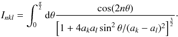 \appendix \setcounter{section}{2} \begin{eqnarray*} I_{nkl} = \int_{0}^{\frac{\pi}{2}} {\rm d}\theta \frac{\cos(2n \theta)}{\left[ 1 + 4 a_k a_l \sin^2 \theta/(a_k - a_l)^2 \right]^{\frac{3}{2}}}\cdot \end{eqnarray*}