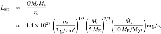 \begin{eqnarray} L_{\rm acc} &\approx& \frac{GM_{\rm c} \dot M_{\rm s}}{r_{\rm c}} \nonumber \\ &\approx& 1.4 \times 10^{27}\, \left( \frac{\rho_{\rm c}}{3\,{\rm g/cm}^3} \right)^{1/3} \left( \frac{M_{\rm c}}{5\,M_{\rm E}} \right)^{2/3} \left( \frac{\dot M_{\rm s}}{10\,M_{\rm E}/{\rm Myr}} \right) {\rm erg/s}, \end{eqnarray}