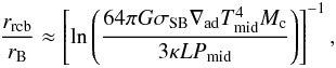\begin{eqnarray} \frac{r_{\rm rcb}}{r_{\rm B}} \approx \left[ \ln \left( \frac{64 \pi G \sigma_{\rm SB} \nabla_{\rm ad} T_{\rm mid}^4 M_{\rm c}}{3 \kappa L P_{\rm mid}} \right) \right]^{-1} , \end{eqnarray}