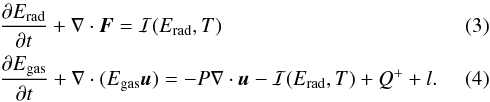 \begin{eqnarray} & &\frac{\partial E_{\rm rad}}{\partial t} + \nabla \cdot \vec F = \mathcal{I}(E_{\rm rad},T) \\ &&\frac{\partial E_{\rm gas}}{\partial t} + \nabla \cdot(E_{\rm gas} \vec u) = -P \nabla \cdot \vec u - \mathcal{I}(E_{\rm rad},T) + Q^+ +l. \label{eq:Edot} \end{eqnarray}