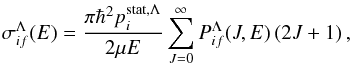 \begin{equation} \sigma_{if}^{\Lambda}(E) = \frac{\pi \hbar^2 p_i^{\rm stat,\Lambda}}{2\mu E} \sum_{J=0}^\infty P_{if}^{\Lambda}(J,E) \, (2J+1) \, \label{eq:sigma} , \end{equation}
