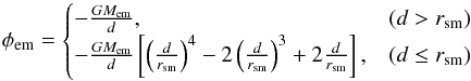 \begin{equation} \phi_{\mathrm{em}} = \begin{cases} -\frac{GM_{\mathrm{em}}}{d} , & \left(d > r_{\mathrm{sm}}\right) \\ -\frac{GM_{\mathrm{em}}}{d}\left[\left(\frac{d}{r_{\mathrm{sm}}}\right)^{4} - 2\left(\frac{d}{r_{\mathrm{sm}}}\right)^{3} + 2\frac{d}{r_{\mathrm{sm}}}\right] , & \left(d \leq r_{\mathrm{sm}}\right) \\ \end{cases} \label{eq:cubic_potential} \end{equation}