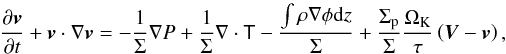 \begin{equation} \frac{ \partial \vec{v}}{\partial t} + \vec{v}\cdot\nabla\vec{v} = - \frac{1}{\Sigma}\nabla P + \frac{1}{\Sigma}\nabla\cdot\tens{T} - \frac{\int{\rho\nabla\phi\mathrm{d}z}}{\Sigma} + \frac{\Sigma_{\mathrm{p}}}{\Sigma}\frac{\Omega_{\mathrm{K}}}{\tau}\left(\vec{V}-\vec{v}\right) , \label{eq:navierestokes} \end{equation}
