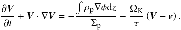 \begin{equation} \frac{ \partial \vec{V}}{\partial t} + \vec{V}\cdot\nabla\vec{V} = - \frac{\int{\rho_{\mathrm{p}}\nabla\phi\mathrm{d}z}}{\Sigma_{\mathrm{p}}} - \frac{\Omega_{\mathrm{K}}}{\tau}\left(\vec{V}-\vec{v}\right) . \label{eq:navierestokes_peb} \end{equation}