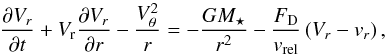 \appendix \setcounter{section}{2} \begin{equation} \frac{\partial V_{r}}{\partial t} + V_{\mathrm{r}}\frac{\partial V_{r}}{\partial r} - \frac{V_{\theta}^{2}}{r} = -\frac{GM_{\star}}{r^{2}} - \frac{F_{\mathrm{D}}}{v_{\mathrm{rel}}}\left(V_{r} - v_{r}\right) , \label{eq:vr_pebble_polar_full} \end{equation}