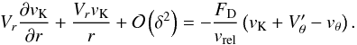 \appendix \setcounter{section}{2} \begin{equation} V_{r}\frac{\partial v_{\mathrm{K}}}{\partial r} + \frac{V_{r}v_{\mathrm{K}}}{r} + \mathcal{O}\left(\delta^{2}\right) = -\frac{F_{\mathrm{D}}}{v_{\mathrm{rel}}}\left(v_{\mathrm{K}}+V'_{\theta}-v_{\theta}\right) . \label{eq:intermed3} \end{equation}
